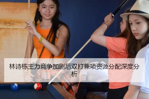 林诗栋主力竞争加剧后双打兼项资源分配深度分析 - kaiyun